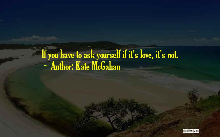 Kate McGahan Quotes: If You Have To Ask Yourself If It's Love, It's Not.