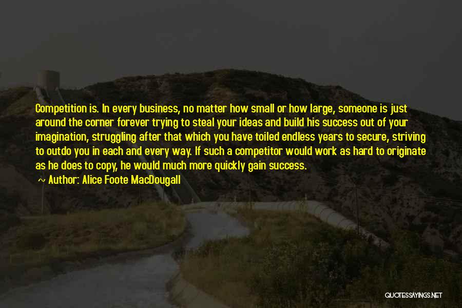 Alice Foote MacDougall Quotes: Competition Is. In Every Business, No Matter How Small Or How Large, Someone Is Just Around The Corner Forever Trying