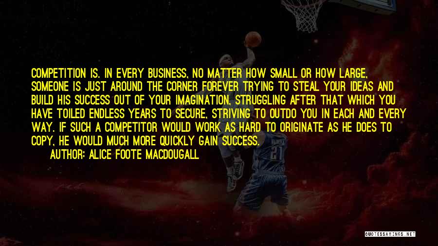 Alice Foote MacDougall Quotes: Competition Is. In Every Business, No Matter How Small Or How Large, Someone Is Just Around The Corner Forever Trying