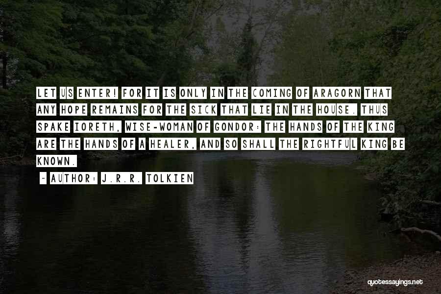 J.R.R. Tolkien Quotes: Let Us Enter! For It Is Only In The Coming Of Aragorn That Any Hope Remains For The Sick That