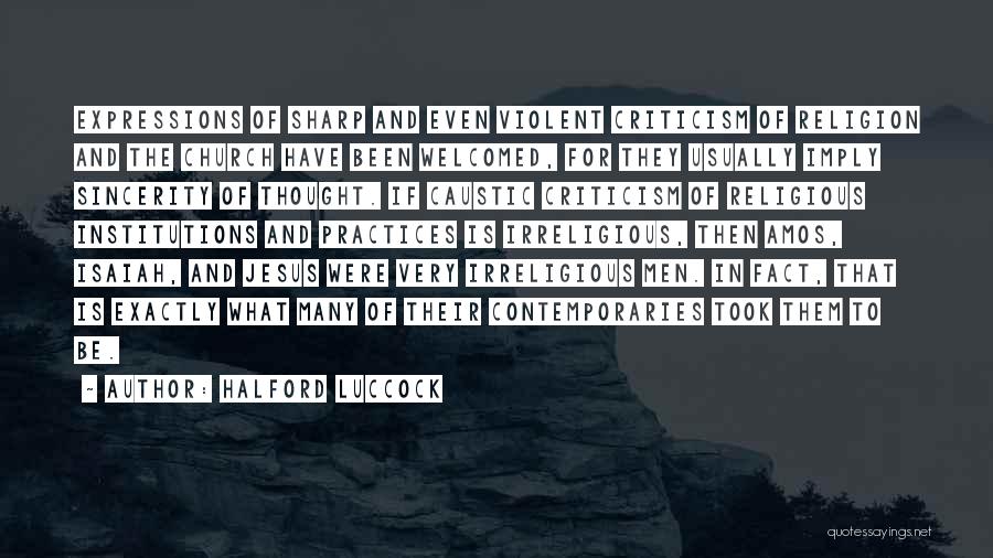 Halford Luccock Quotes: Expressions Of Sharp And Even Violent Criticism Of Religion And The Church Have Been Welcomed, For They Usually Imply Sincerity