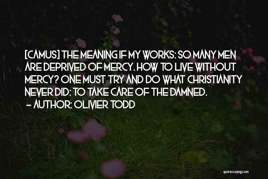 Olivier Todd Quotes: [camus] The Meaning If My Works: So Many Men Are Deprived Of Mercy. How To Live Without Mercy? One Must