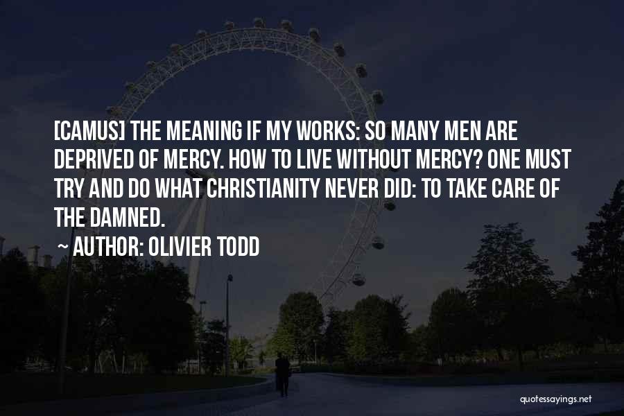 Olivier Todd Quotes: [camus] The Meaning If My Works: So Many Men Are Deprived Of Mercy. How To Live Without Mercy? One Must
