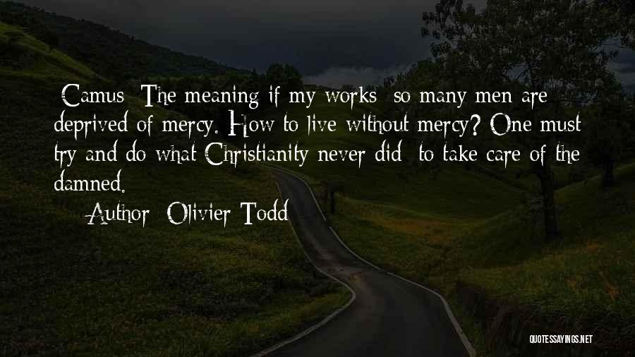 Olivier Todd Quotes: [camus] The Meaning If My Works: So Many Men Are Deprived Of Mercy. How To Live Without Mercy? One Must