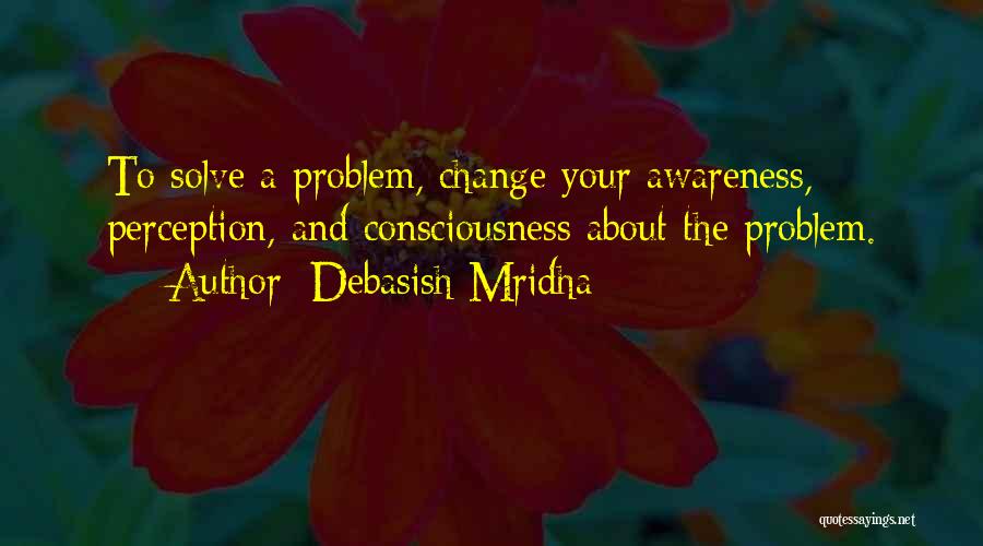 Debasish Mridha Quotes: To Solve A Problem, Change Your Awareness, Perception, And Consciousness About The Problem.