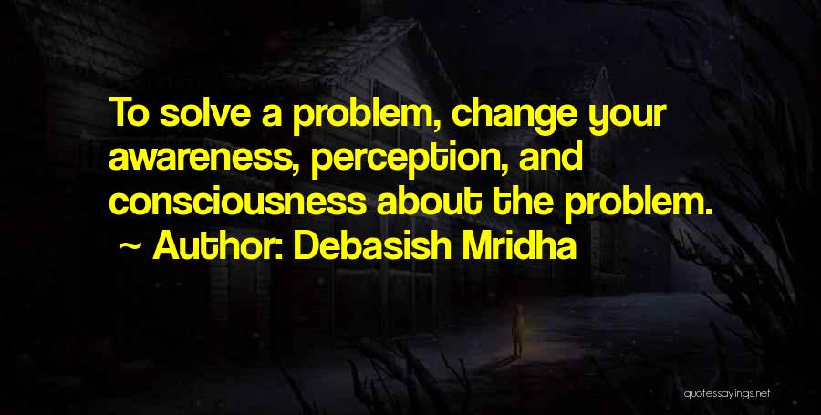 Debasish Mridha Quotes: To Solve A Problem, Change Your Awareness, Perception, And Consciousness About The Problem.