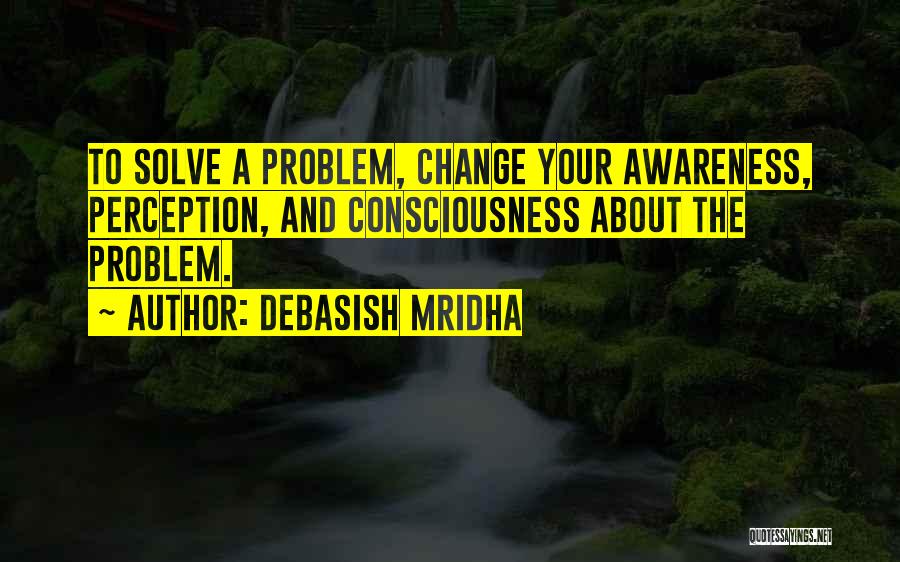 Debasish Mridha Quotes: To Solve A Problem, Change Your Awareness, Perception, And Consciousness About The Problem.