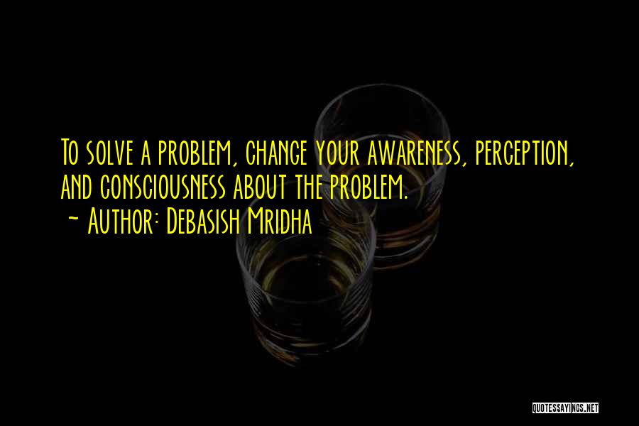 Debasish Mridha Quotes: To Solve A Problem, Change Your Awareness, Perception, And Consciousness About The Problem.