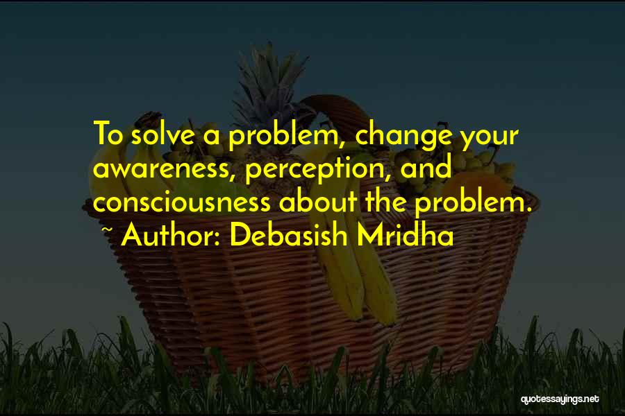 Debasish Mridha Quotes: To Solve A Problem, Change Your Awareness, Perception, And Consciousness About The Problem.