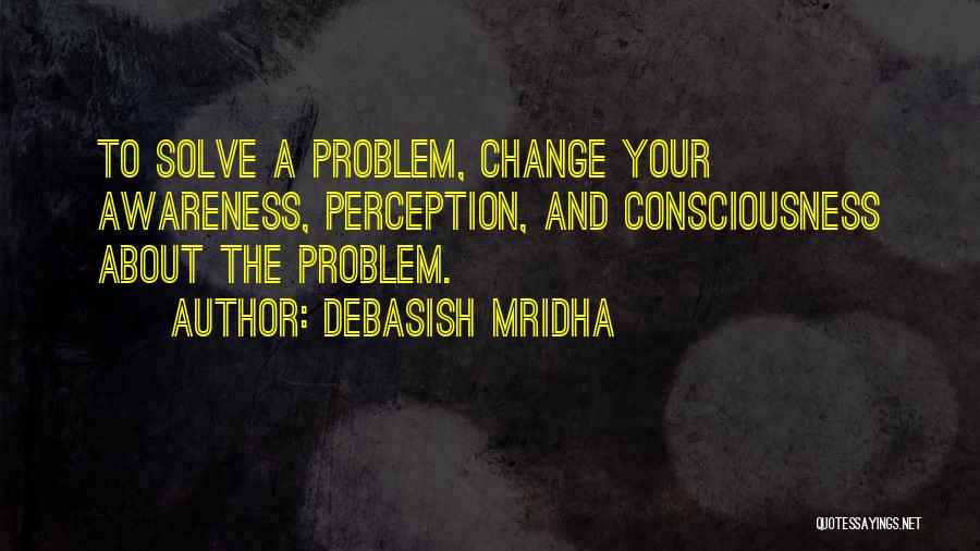 Debasish Mridha Quotes: To Solve A Problem, Change Your Awareness, Perception, And Consciousness About The Problem.