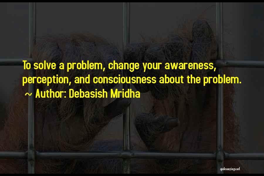 Debasish Mridha Quotes: To Solve A Problem, Change Your Awareness, Perception, And Consciousness About The Problem.