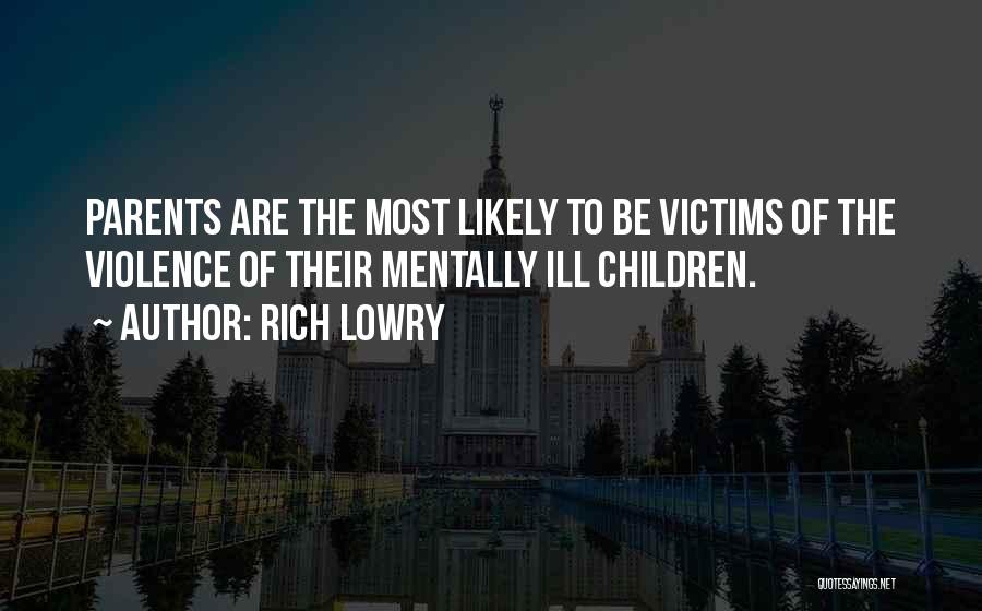 Rich Lowry Quotes: Parents Are The Most Likely To Be Victims Of The Violence Of Their Mentally Ill Children.