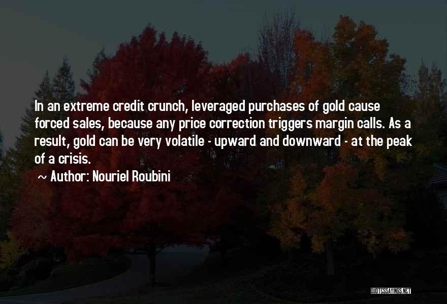 Nouriel Roubini Quotes: In An Extreme Credit Crunch, Leveraged Purchases Of Gold Cause Forced Sales, Because Any Price Correction Triggers Margin Calls. As