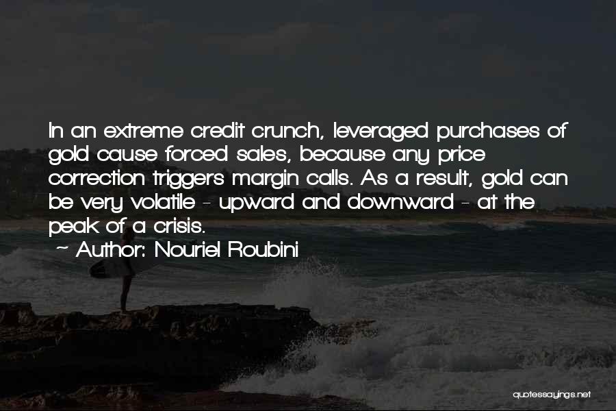 Nouriel Roubini Quotes: In An Extreme Credit Crunch, Leveraged Purchases Of Gold Cause Forced Sales, Because Any Price Correction Triggers Margin Calls. As
