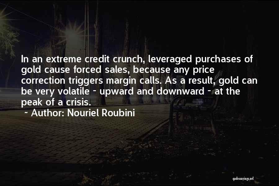 Nouriel Roubini Quotes: In An Extreme Credit Crunch, Leveraged Purchases Of Gold Cause Forced Sales, Because Any Price Correction Triggers Margin Calls. As
