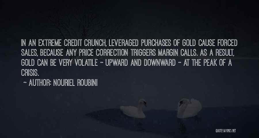 Nouriel Roubini Quotes: In An Extreme Credit Crunch, Leveraged Purchases Of Gold Cause Forced Sales, Because Any Price Correction Triggers Margin Calls. As