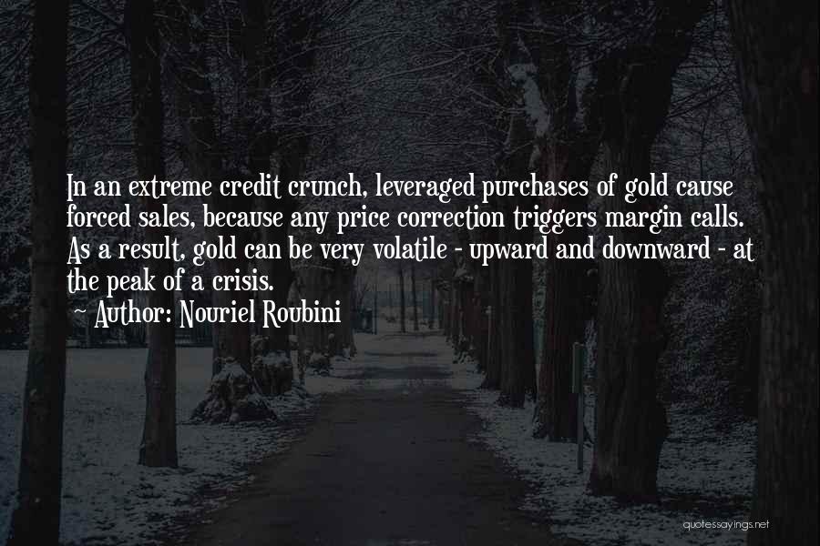 Nouriel Roubini Quotes: In An Extreme Credit Crunch, Leveraged Purchases Of Gold Cause Forced Sales, Because Any Price Correction Triggers Margin Calls. As
