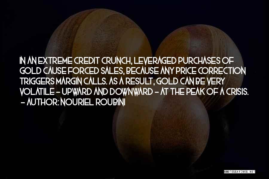 Nouriel Roubini Quotes: In An Extreme Credit Crunch, Leveraged Purchases Of Gold Cause Forced Sales, Because Any Price Correction Triggers Margin Calls. As