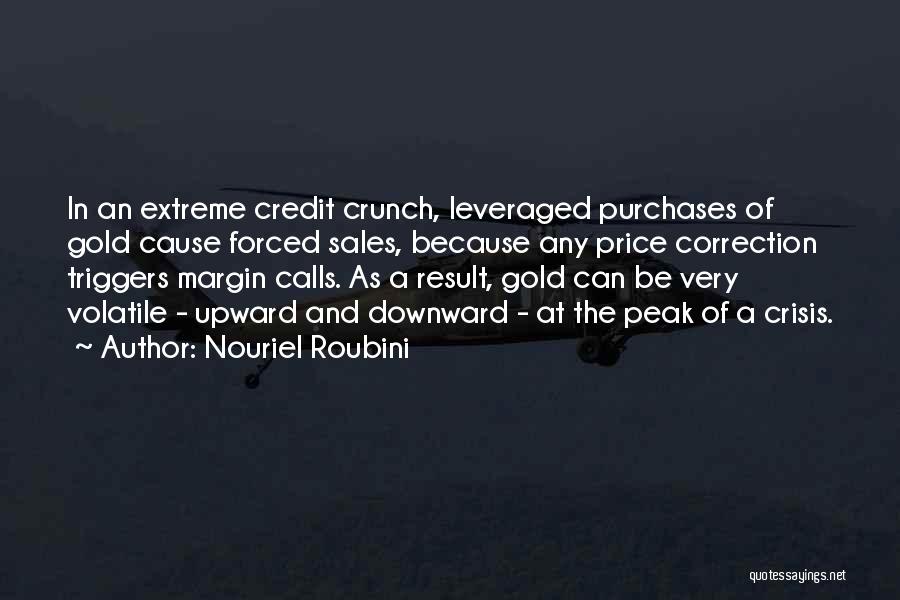Nouriel Roubini Quotes: In An Extreme Credit Crunch, Leveraged Purchases Of Gold Cause Forced Sales, Because Any Price Correction Triggers Margin Calls. As