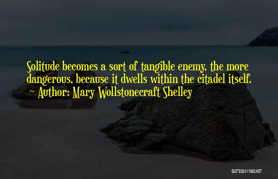 Mary Wollstonecraft Shelley Quotes: Solitude Becomes A Sort Of Tangible Enemy, The More Dangerous, Because It Dwells Within The Citadel Itself.