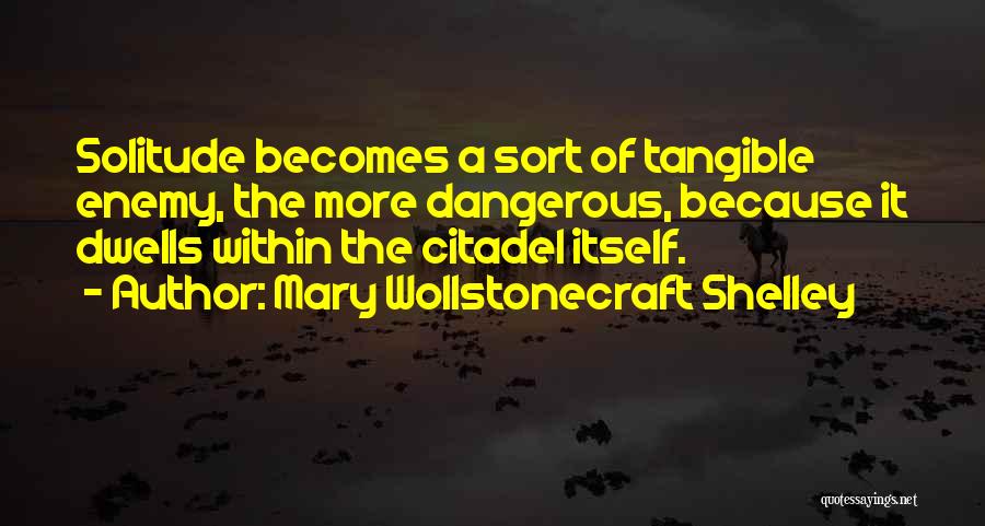 Mary Wollstonecraft Shelley Quotes: Solitude Becomes A Sort Of Tangible Enemy, The More Dangerous, Because It Dwells Within The Citadel Itself.