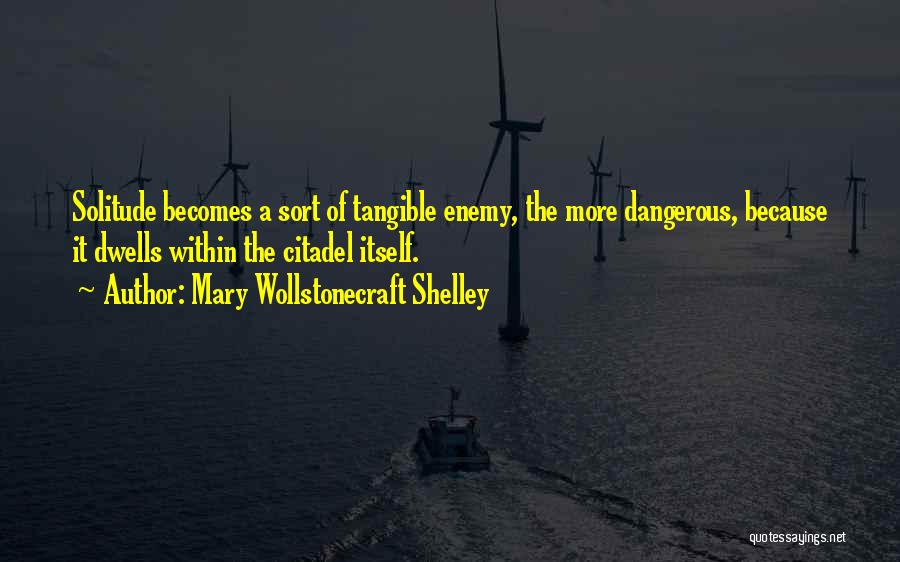 Mary Wollstonecraft Shelley Quotes: Solitude Becomes A Sort Of Tangible Enemy, The More Dangerous, Because It Dwells Within The Citadel Itself.