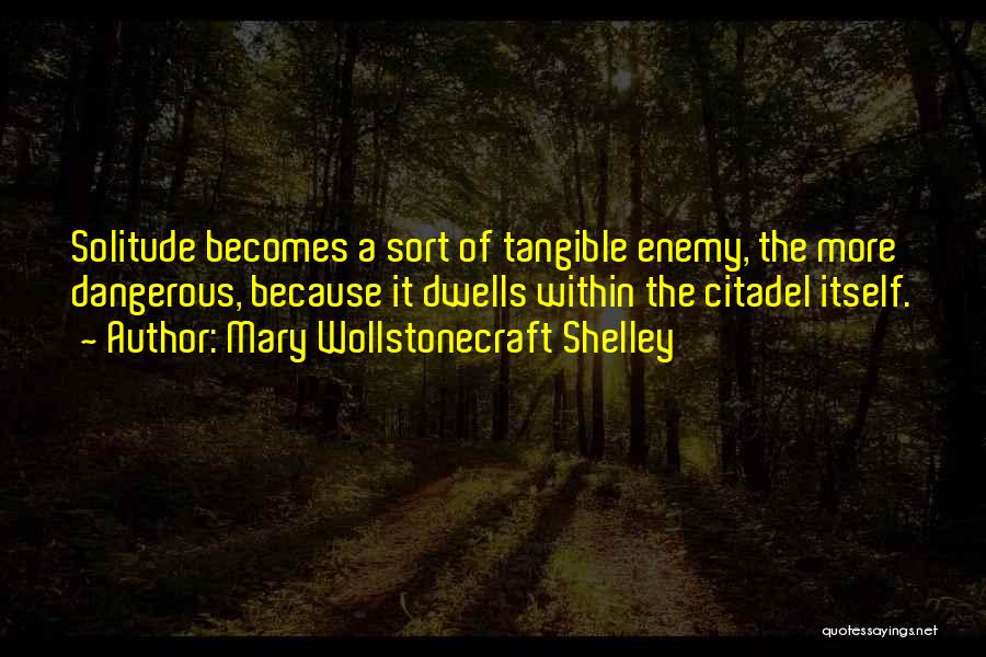 Mary Wollstonecraft Shelley Quotes: Solitude Becomes A Sort Of Tangible Enemy, The More Dangerous, Because It Dwells Within The Citadel Itself.