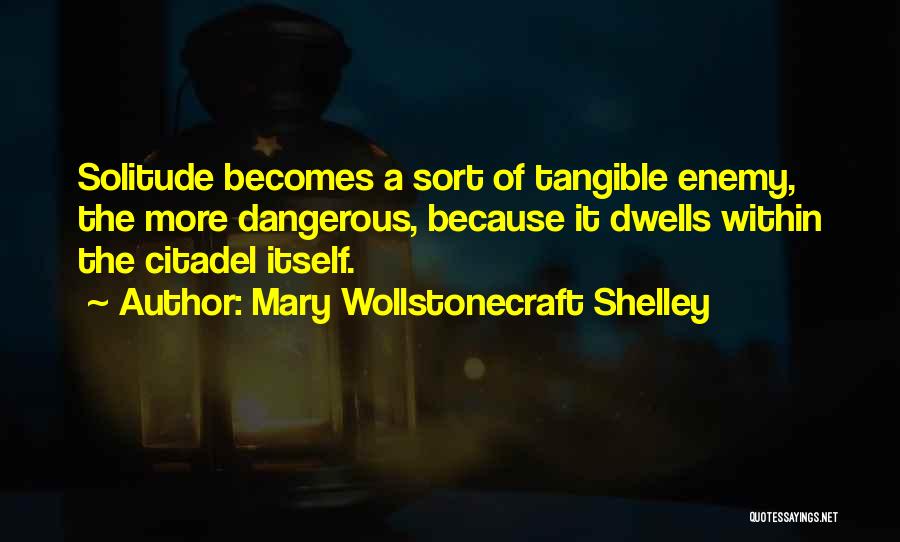 Mary Wollstonecraft Shelley Quotes: Solitude Becomes A Sort Of Tangible Enemy, The More Dangerous, Because It Dwells Within The Citadel Itself.