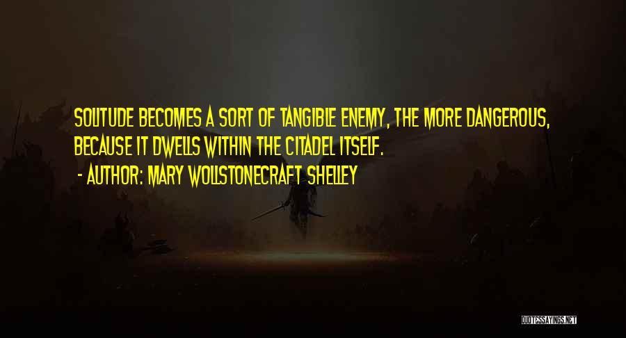 Mary Wollstonecraft Shelley Quotes: Solitude Becomes A Sort Of Tangible Enemy, The More Dangerous, Because It Dwells Within The Citadel Itself.