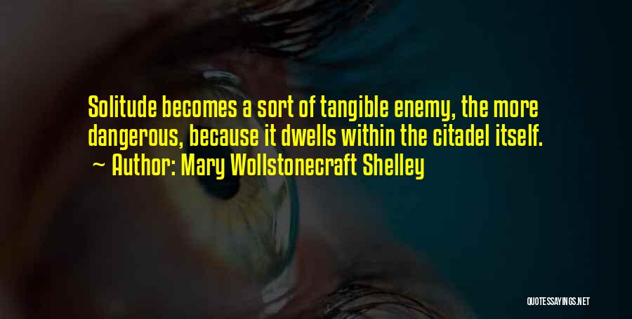 Mary Wollstonecraft Shelley Quotes: Solitude Becomes A Sort Of Tangible Enemy, The More Dangerous, Because It Dwells Within The Citadel Itself.