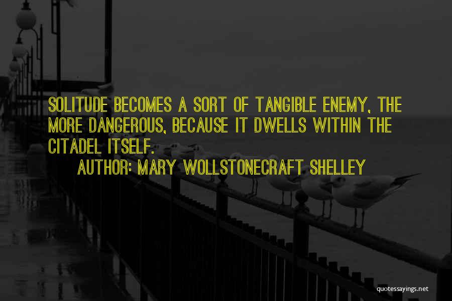 Mary Wollstonecraft Shelley Quotes: Solitude Becomes A Sort Of Tangible Enemy, The More Dangerous, Because It Dwells Within The Citadel Itself.