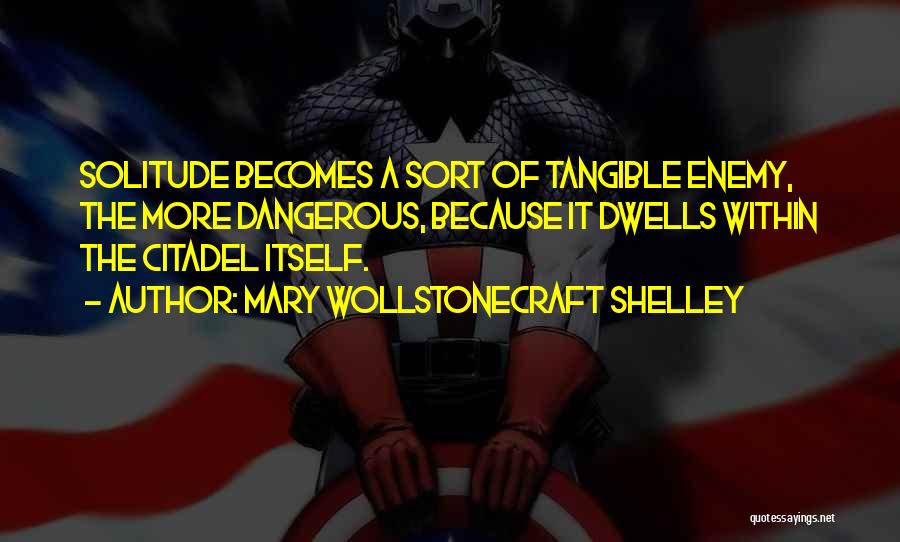 Mary Wollstonecraft Shelley Quotes: Solitude Becomes A Sort Of Tangible Enemy, The More Dangerous, Because It Dwells Within The Citadel Itself.