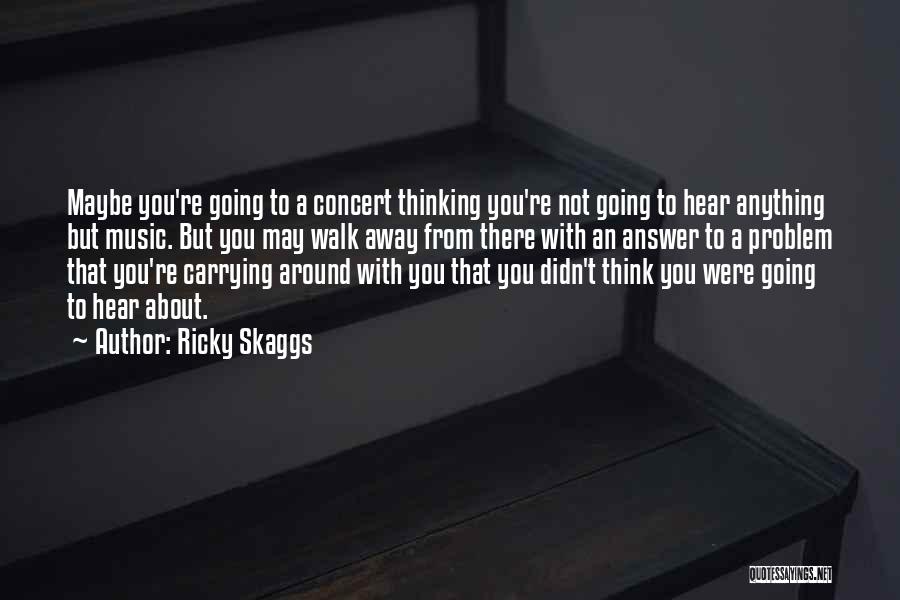 Ricky Skaggs Quotes: Maybe You're Going To A Concert Thinking You're Not Going To Hear Anything But Music. But You May Walk Away