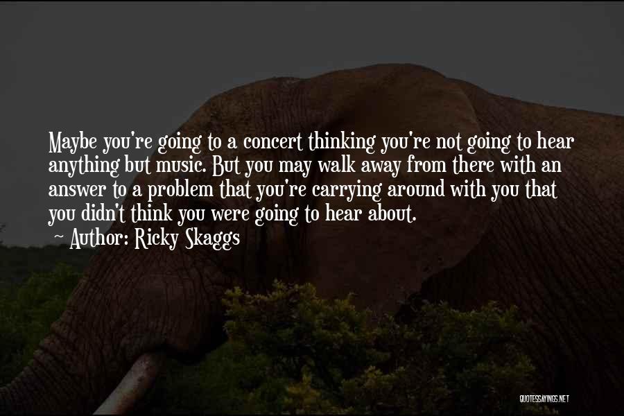 Ricky Skaggs Quotes: Maybe You're Going To A Concert Thinking You're Not Going To Hear Anything But Music. But You May Walk Away