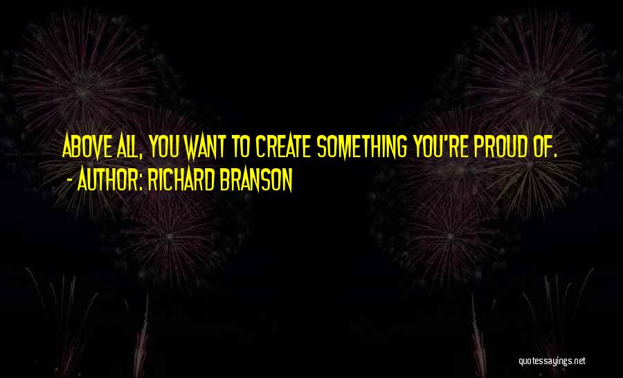 Richard Branson Quotes: Above All, You Want To Create Something You're Proud Of.