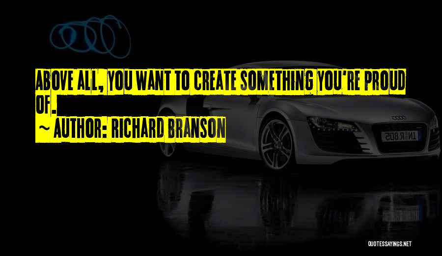 Richard Branson Quotes: Above All, You Want To Create Something You're Proud Of.