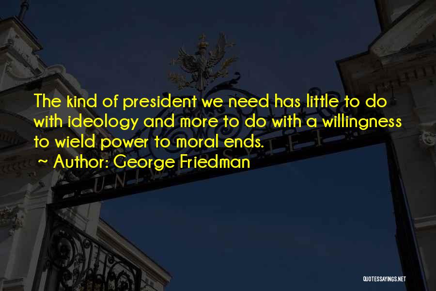 George Friedman Quotes: The Kind Of President We Need Has Little To Do With Ideology And More To Do With A Willingness To