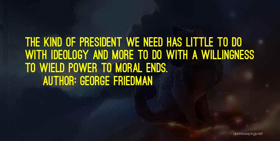 George Friedman Quotes: The Kind Of President We Need Has Little To Do With Ideology And More To Do With A Willingness To