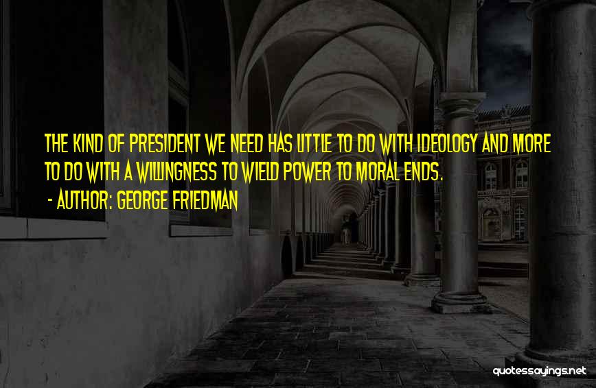 George Friedman Quotes: The Kind Of President We Need Has Little To Do With Ideology And More To Do With A Willingness To