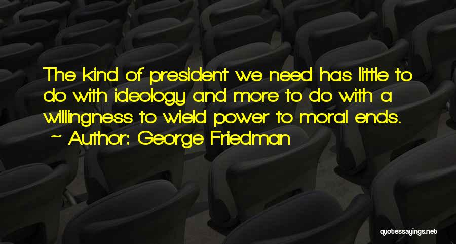 George Friedman Quotes: The Kind Of President We Need Has Little To Do With Ideology And More To Do With A Willingness To