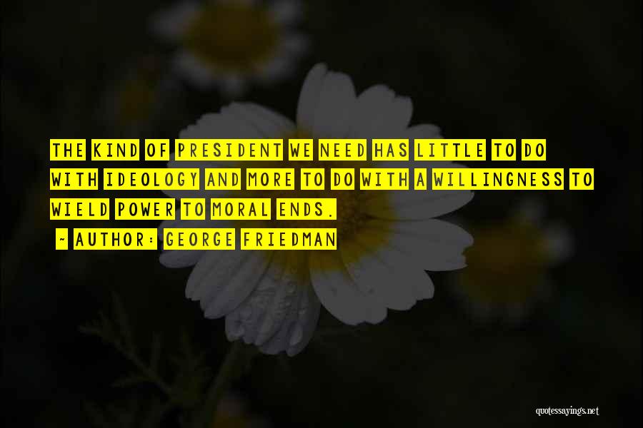 George Friedman Quotes: The Kind Of President We Need Has Little To Do With Ideology And More To Do With A Willingness To