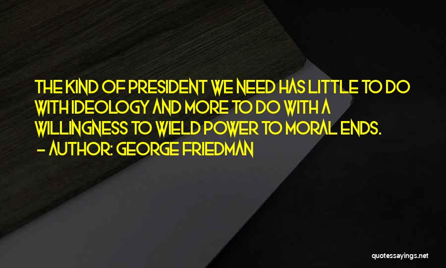 George Friedman Quotes: The Kind Of President We Need Has Little To Do With Ideology And More To Do With A Willingness To