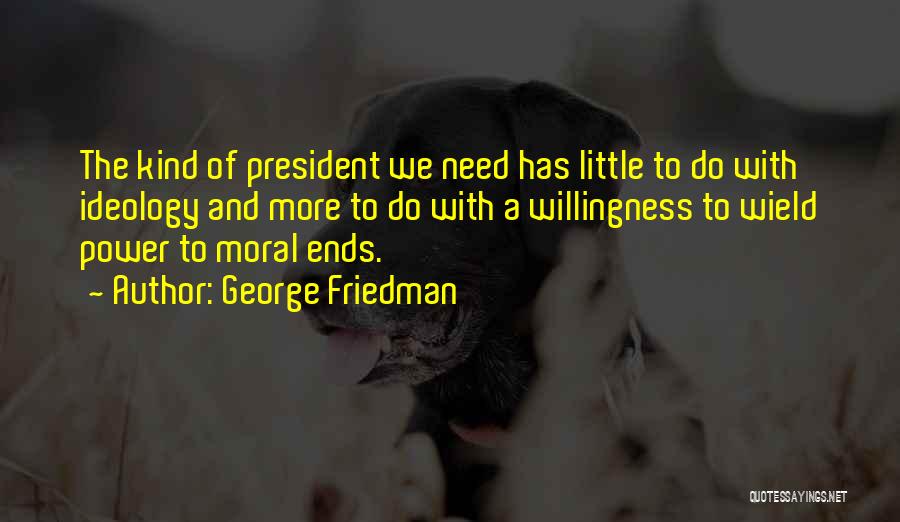 George Friedman Quotes: The Kind Of President We Need Has Little To Do With Ideology And More To Do With A Willingness To