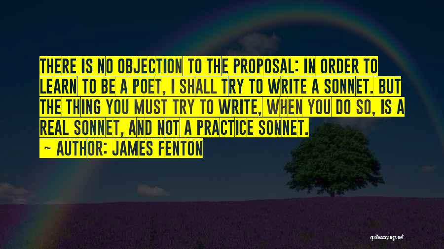 James Fenton Quotes: There Is No Objection To The Proposal: In Order To Learn To Be A Poet, I Shall Try To Write