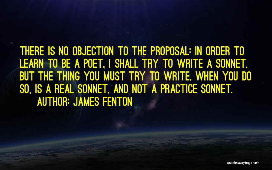 James Fenton Quotes: There Is No Objection To The Proposal: In Order To Learn To Be A Poet, I Shall Try To Write