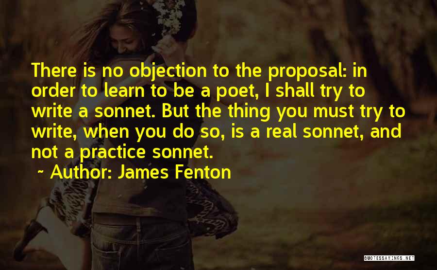 James Fenton Quotes: There Is No Objection To The Proposal: In Order To Learn To Be A Poet, I Shall Try To Write