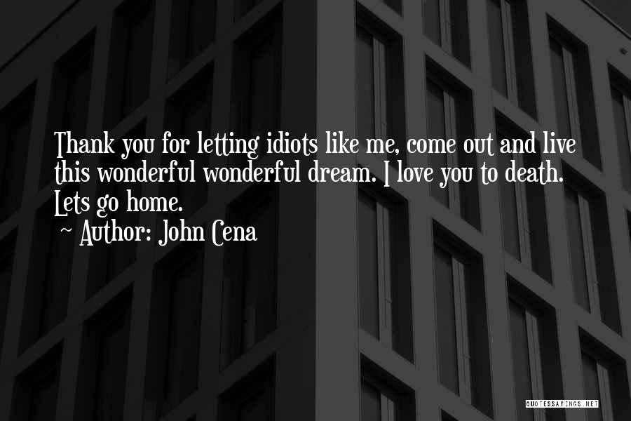 John Cena Quotes: Thank You For Letting Idiots Like Me, Come Out And Live This Wonderful Wonderful Dream. I Love You To Death.