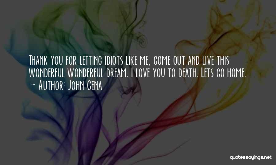 John Cena Quotes: Thank You For Letting Idiots Like Me, Come Out And Live This Wonderful Wonderful Dream. I Love You To Death.