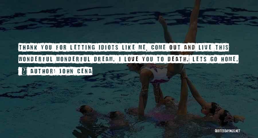 John Cena Quotes: Thank You For Letting Idiots Like Me, Come Out And Live This Wonderful Wonderful Dream. I Love You To Death.