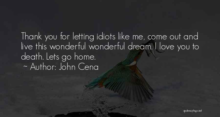 John Cena Quotes: Thank You For Letting Idiots Like Me, Come Out And Live This Wonderful Wonderful Dream. I Love You To Death.